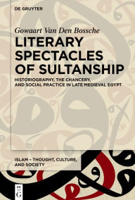 Title: Literary Spectacles of Sultanship: Historiography, the Chancery, and Social Practice in Late Medieval Egypt, Author: Gowaart Van Den Bossche