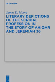 Title: Literary Depictions of the Scribal Profession in the Story of Ahiqar and Jeremiah 36, Author: James D. Moore