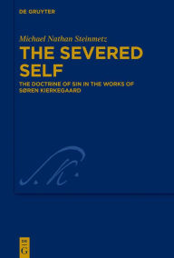 Title: The Severed Self: The Doctrine of Sin in the Works of Søren Kierkegaard, Author: Michael Nathan Steinmetz