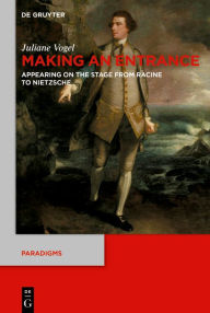 Title: Making an Entrance: Appearing on the Stage from Racine to Nietzsche, Author: Juliane Vogel