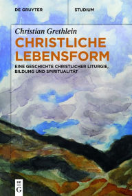 Title: Christliche Lebensform: Eine Geschichte christlicher Liturgie, Bildung und Spiritualität, Author: Christian Grethlein