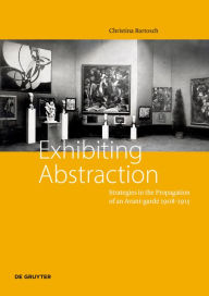 Title: Exhibiting Abstraction: Strategies in the propagation of an Avant-garde, 1908-1915, Author: Christina Bartosch