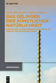 Title: Das Gelingen der künstlichen Natürlichkeit: Mensch-Sein an den Grenzen des Lebens mit disruptiven Biotechnologien, Author: Olivia Mitscherlich-Schönherr