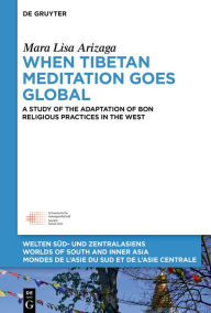 Title: When Tibetan Meditation Goes Global: A Study of the Adaptation of Bon Religious Practices in the West, Author: Mara Lisa Arizaga