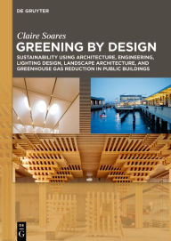Title: Greening by Design: Sustainability using Architecture, Engineering, Lighting Design, Landscape Architecture, and Greenhouse Gas Reduction in Public Buildings, Author: Claire M. Soares