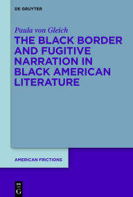 Title: The Black Border and Fugitive Narration in Black American Literature, Author: Paula von Gleich