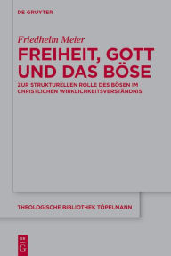 Title: Freiheit, Gott und das Böse: Zur strukturellen Rolle des Bösen im christlichen Wirklichkeitsverständnis, Author: Friedhelm Meier
