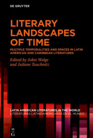 Title: Literary Landscapes of Time: Multiple Temporalities and Spaces in Latin American and Caribbean Literatures, Author: Jobst Welge