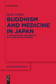 Title: Buddhism and Medicine in Japan: A Topical Survey (500-1600 CE) of a Complex Relationship, Author: Katja Triplett