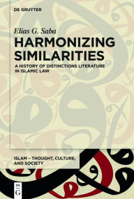 Title: Harmonizing Similarities: A History of Distinctions Literature in Islamic Law, Author: Elias G. Saba