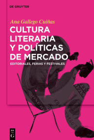 Title: Cultura literaria y políticas de mercado: Editoriales, ferias y festivales, Author: Ana Gallego Cuiñas