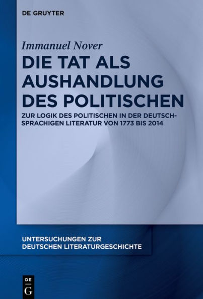 Die Tat als Aushandlung des Politischen: Zur Logik Politischen der deutschsprachigen Literatur von 1773 bis 2014