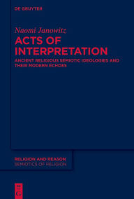 Title: Acts of Interpretation: Ancient Religious Semiotic Ideologies and Their Modern Echoes, Author: Naomi Janowitz