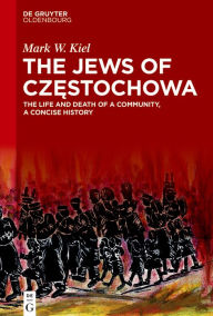 Title: The Jews of Czestochowa: The Life and Death of a Community, a Concise History, Author: Mark W. Kiel