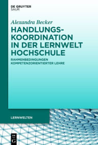 Title: Handlungskoordination in der Lernwelt Hochschule: Rahmenbedingungen kompetenzorientierter Lehre, Author: Alexandra Becker