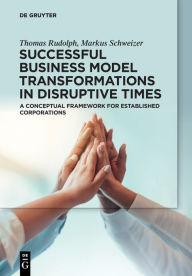 Title: Successful Business Model Transformations in Disruptive Times: A conceptual framework for established corporations, Author: Thomas Rudolph