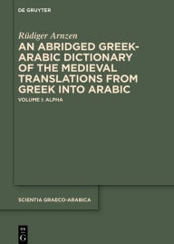 Title: An Abridged Greek and Arabic Dictionary of the Medieval Translations from Greek into Arabic (ABGAD): Volume I: Alpha, Author: Rüdiger Arnzen