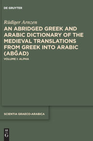 Title: An Abridged Greek and Arabic Dictionary of the Medieval Translations from Greek into Arabic (ABGAD): Volume I: Alpha, Author: Rüdiger Arnzen