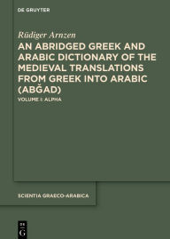 Title: An Abridged Greek and Arabic Dictionary of the Medieval Translations from Greek into Arabic (ABGAD): Volume I: Alpha, Author: Rüdiger Arnzen