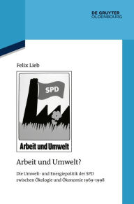 Title: Arbeit und Umwelt?: Die Umwelt- und Energiepolitik der SPD zwischen Ökologie und Ökonomie 1969-1998, Author: Felix Lieb