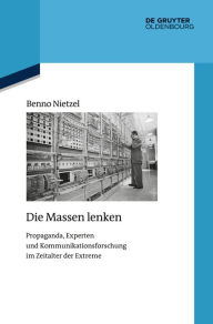 Title: Die Massen lenken: Propaganda, Experten und Kommunikationsforschung im Zeitalter der Extreme, Author: Benno Nietzel