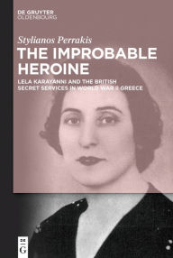 Title: The Improbable Heroine: Lela Karayanni and the British Secret Services in World War II Greece, Author: Stylianos Perrakis