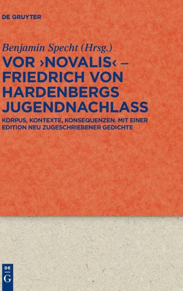 Vor 'Novalis' - Friedrich von Hardenbergs Jugendnachlass: Korpus, Kontexte, Konsequenzen. Mit einer Edition neu zugeschriebener Gedichte