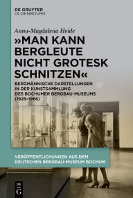 Title: Man kann Bergleute nicht grotesk schnitzen: Bergmännische Darstellungen in der Kunstsammlung des Bochumer Bergbau-Museums (1928-1966), Author: Anna-Magdalena Heide