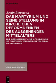 Title: Das Martyrium und seine Stellung im kirchlichen Reformdenken des ausgehenden Mittelalters: Eine ideengeschichtliche Untersuchung mit Fallstudien von Marsilius von Padua bis Savonarola, Author: Armin Bergmann