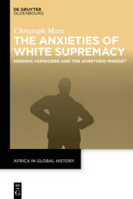 Title: The Anxieties of White Supremacy: Hendrik Verwoerd and the Apartheid Mindset, Author: Christoph Marx