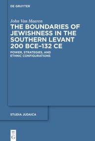 Title: The Boundaries of Jewishness in the Southern Levant 200 BCE-132 CE: Power, Strategies, and Ethnic Configurations, Author: John Van Maaren