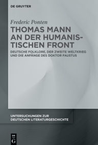 Title: Thomas Mann an der Humanistischen Front: Deutsche Folklore, der Zweite Weltkrieg und die Anfänge des Doktor Faustus, Author: Frederic Ponten