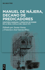 Title: Manuel de Nájera, decano de predicadores: Oratoria sagrada y espacios de poder en la Real Capilla del siglo XVII, Author: Jaume Garau Amengual