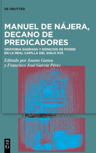 Title: Manuel de Nájera, decano de predicadores: Oratoria sagrada y espacios de poder en la Real Capilla del siglo XVII, Author: Jaume Garau Amengual