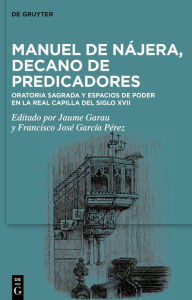 Title: Manuel de Nájera, decano de predicadores: Oratoria sagrada y espacios de poder en la Real Capilla del siglo XVII, Author: Jaume Garau