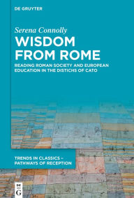 Title: Wisdom from Rome: Reading Roman Society and European Education in the Distichs of Cato, Author: Serena Connolly