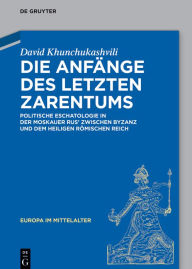 Title: Die Anfänge des letzten Zarentums: Politische Eschatologie in der Moskauer Rus' zwischen Byzanz und dem Heiligen Römischen Reich, Author: David Khunchukashvili