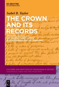 Title: The Crown and Its Records: Archives, Access, and the Ancient Constitution in Seventeenth-Century England, Author: Isabel B. Taylor