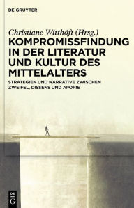 Title: Kompromissfindung in der Literatur und Kultur des Mittelalters: Strategien und Narrative zwischen Zweifel, Dissens und Aporie, Author: Christiane Witthöft