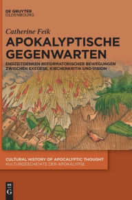 Title: Apokalyptische Gegenwarten: Endzeitdenken reformatorischer Bewegungen zwischen Exegese, Kirchenkritik und Vision, Author: Catherine Feik