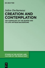 Title: Creation and Contemplation: The Cosmology of the Qur'an and Its Late Antique Background, Author: Julien Decharneux