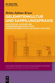 Title: Gelehrtenkultur und Sammlungspraxis: Architektur, Akteure und Wissensorganisation in der Universitätsbibliothek Helmstedt (1576-1810), Author: Britta-Juliane Kruse