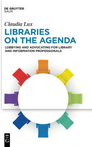 Title: Libraries on the Agenda: Lobbying and Advocating for Library and Information Professionals, Author: Claudia Lux