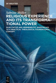 Title: Religious Experience and Its Transformational Power: Qualitative and Hermeneutic Approaches to a Practical Theological Foundational Concept, Author: Sabrina Müller