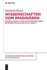 Title: Wissenschaften vom Imaginären: Sammeln, Sehen, Lesen und Experimentieren bei Roger Caillois und Elias Canetti, Author: Elisabeth Heyne