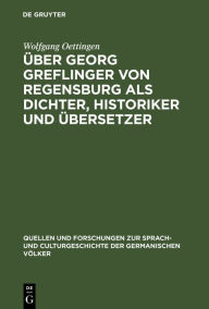 Title: Über Georg Greflinger von Regensburg als Dichter, Historiker und Übersetzer: Eine literarhistorische Untersuchung, Author: Wolfgang Oettingen