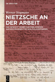 Title: Nietzsche an der Arbeit: Das Gewicht seiner nachgelassenen Aufzeichnungen für sein Philosophieren, Author: Werner Stegmaier