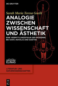 Title: Analogie zwischen Wissenschaft und Ästhetik: Eine Vermittlungsfigur der Moderne bei Kant, Novalis und Goethe, Author: Sarah Maria Teresa Goeth