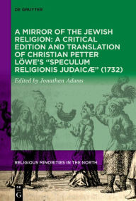 Title: A Mirror of the Jewish Religion: A Critical Edition and Translation of Christian Petter Löwe's 