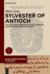 Title: Sylvester of Antioch: Life and Achievements of an 18th-Century Christian Orthodox Patriarch, Author: Mihai Tipau